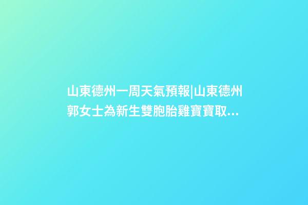 山東德州一周天氣預報|山東德州郭女士為新生雙胞胎雞寶寶取名時尚型套餐-第1張-公司起名-玄機派